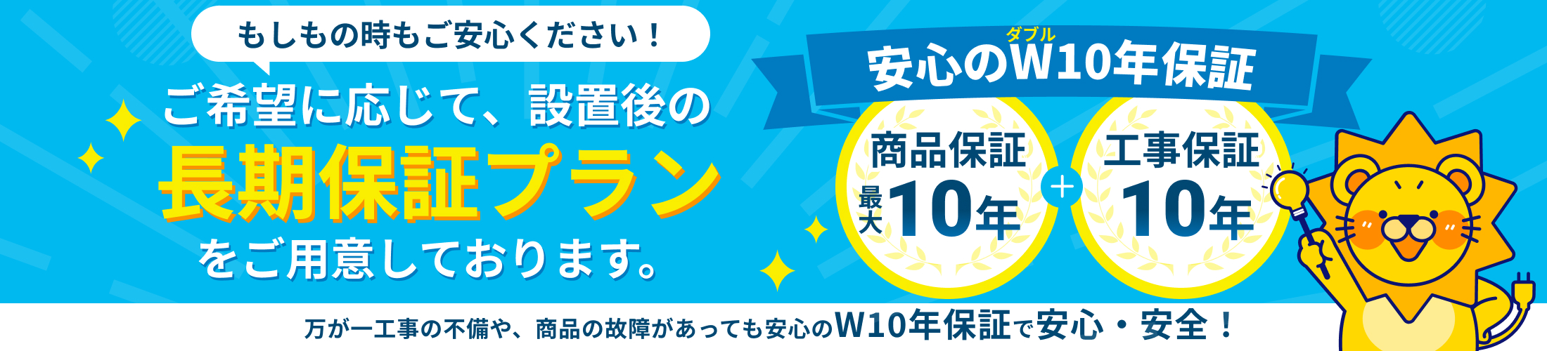 商品保証最大10年、工事保証10年のW10年保証付きで安心！